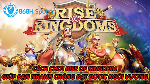 Cách Chơi Rise Of Kingdom Giúp Bạn Nhanh Chóng Đạt Được Ngôi Vương